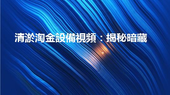 清淤淘金設備視頻：揭秘暗藏的黃金寶藏！